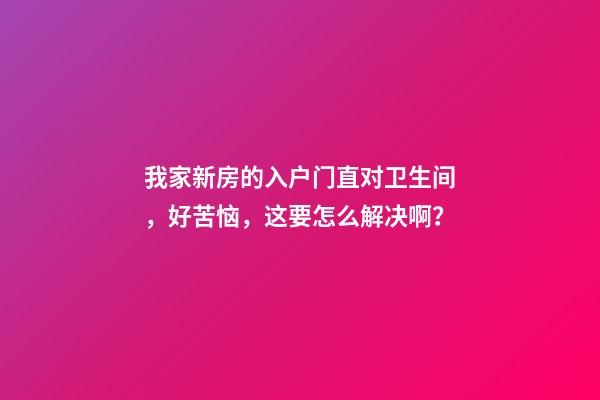 我家新房的入户门直对卫生间，好苦恼，这要怎么解决啊？