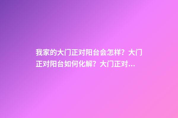我家的大门正对阳台会怎样？大门正对阳台如何化解？大门正对阳台是属于穿煞吗？(图文)