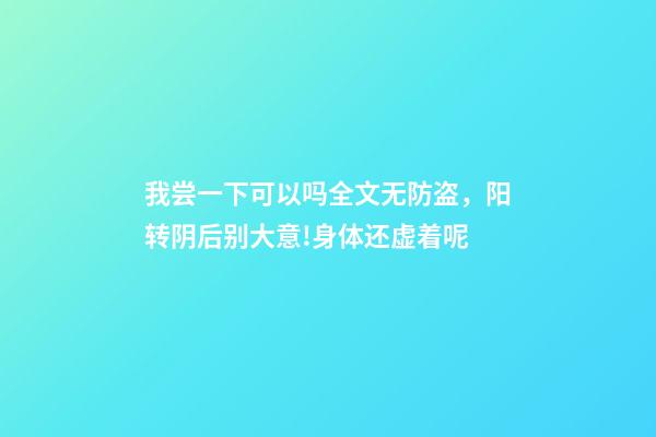 我尝一下可以吗全文无防盗，阳转阴后别大意!身体还虚着呢-第1张-观点-玄机派