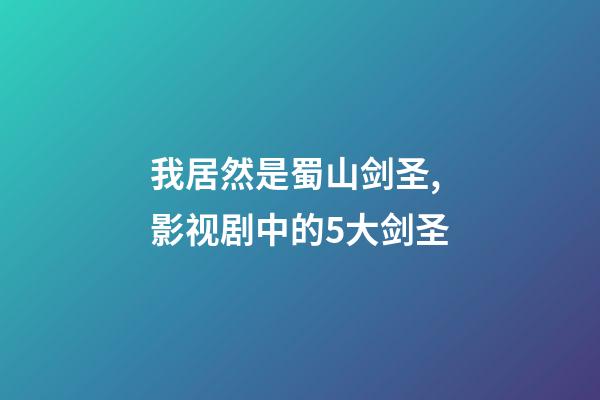 我居然是蜀山剑圣,影视剧中的5大剑圣-第1张-观点-玄机派