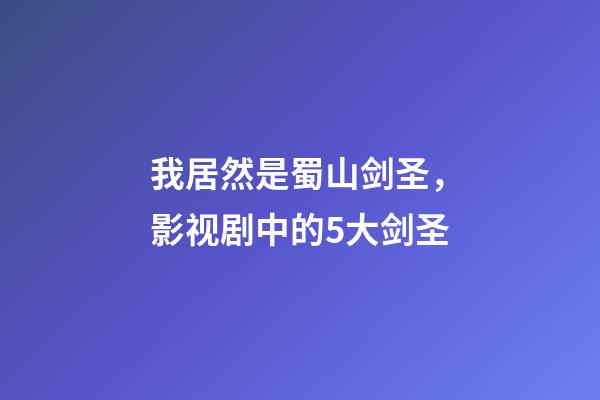 我居然是蜀山剑圣，影视剧中的5大剑圣-第1张-观点-玄机派