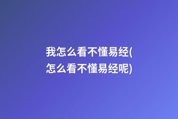 我怎么看不懂易经(怎么看不懂易经呢)