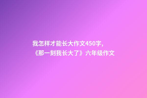我怎样才能长大作文450字,《那一刻我长大了》六年级作文-第1张-观点-玄机派