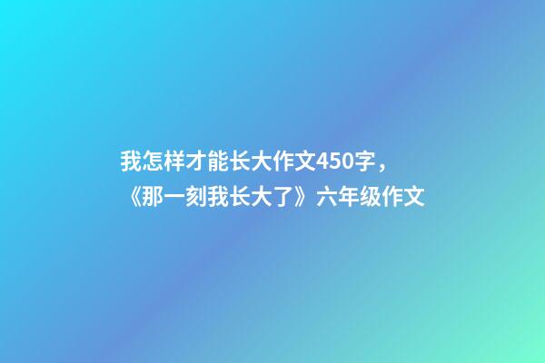 我怎样才能长大作文450字，《那一刻我长大了》六年级作文-第1张-观点-玄机派