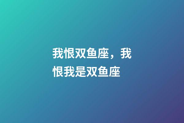 我恨双鱼座，我恨我是双鱼座-第1张-观点-玄机派