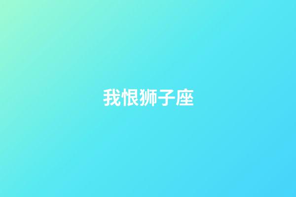 我恨狮子座（我恨狮子座多少搜索结果）