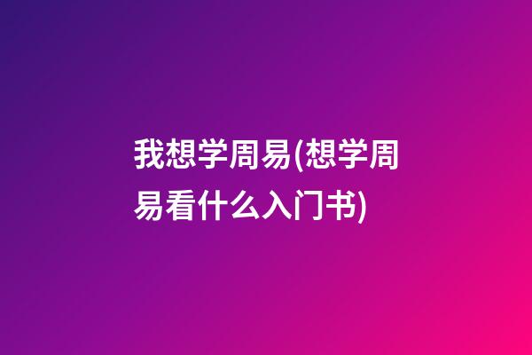 我想学周易(想学周易看什么入门书)