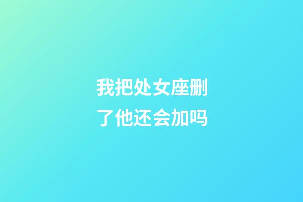 我把处女座删了他还会加吗-第1张-星座运势-玄机派