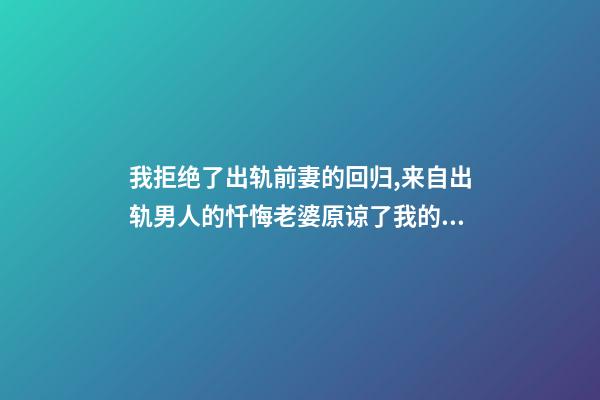 我拒绝了出轨前妻的回归,来自出轨男人的忏悔老婆原谅了我的出轨-第1张-观点-玄机派