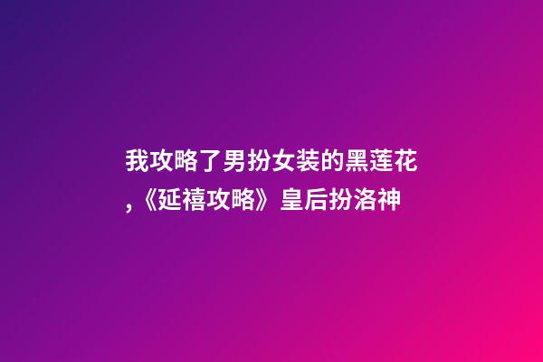我攻略了男扮女装的黑莲花,《延禧攻略》皇后扮洛神-第1张-观点-玄机派