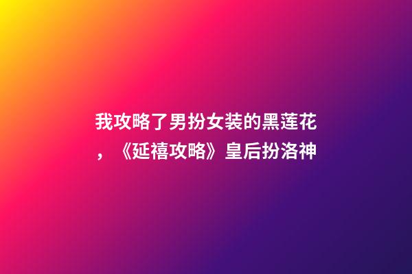 我攻略了男扮女装的黑莲花，《延禧攻略》皇后扮洛神-第1张-观点-玄机派