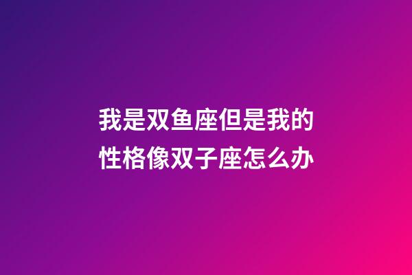 我是双鱼座但是我的性格像双子座怎么办-第1张-星座运势-玄机派