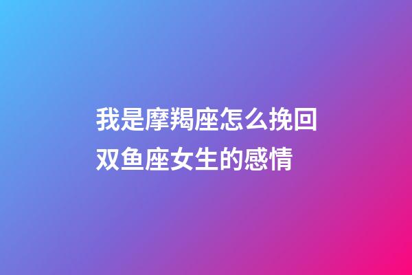 我是摩羯座怎么挽回双鱼座女生的感情-第1张-星座运势-玄机派