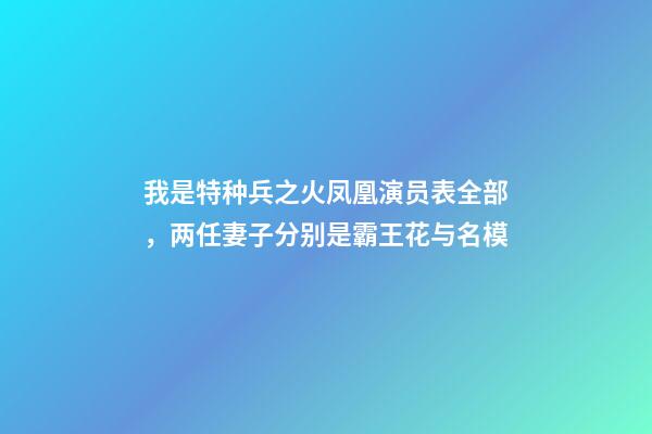 我是特种兵之火凤凰演员表全部，两任妻子分别是霸王花与名模-第1张-观点-玄机派