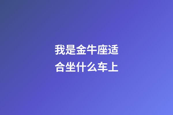 我是金牛座适合坐什么车上-第1张-星座运势-玄机派