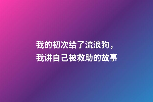 我的初次给了流浪狗，我讲自己被救助的故事(图文版)-第1张-观点-玄机派