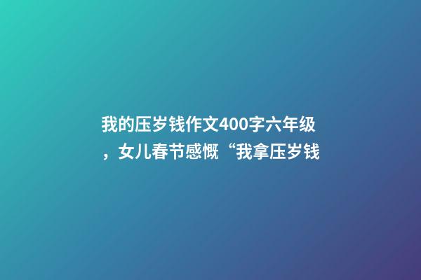 我的压岁钱作文400字六年级，女儿春节感慨“我拿压岁钱-第1张-观点-玄机派