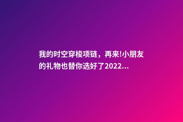 我的时空穿梭项链，再来!小朋友的礼物也替你选好了2022年时光穿越之旅日历-第1张-观点-玄机派