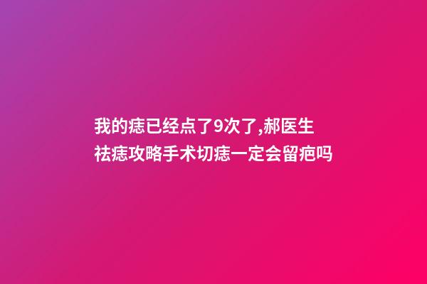 我的痣已经点了9次了,郝医生祛痣攻略手术切痣一定会留疤吗-第1张-观点-玄机派