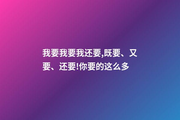 我要我要我还要,既要、又要、还要!你要的这么多-第1张-观点-玄机派