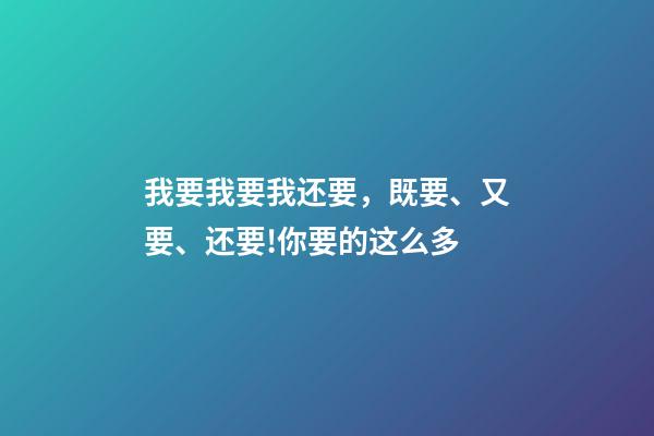 我要我要我还要，既要、又要、还要!你要的这么多-第1张-观点-玄机派