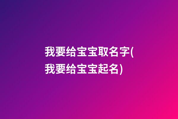 我要给宝宝取名字(我要给宝宝起名)