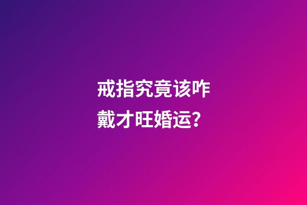 戒指究竟该咋戴才旺婚运？