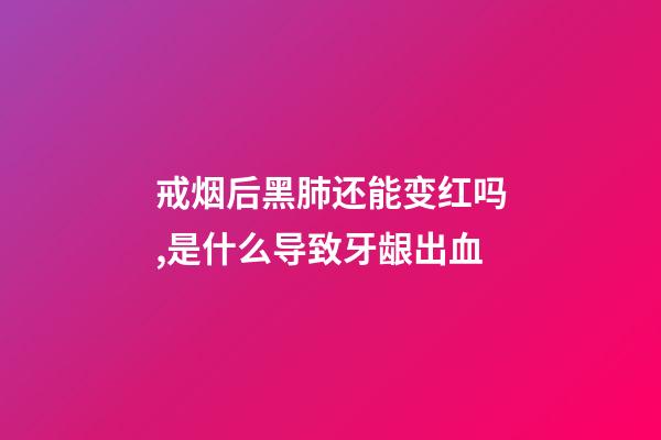 戒烟后黑肺还能变红吗,是什么导致牙龈出血-第1张-观点-玄机派