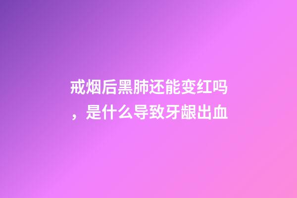 戒烟后黑肺还能变红吗，是什么导致牙龈出血-第1张-观点-玄机派