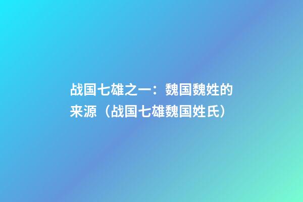 战国七雄之一：魏国魏姓的来源（战国七雄魏国姓氏）