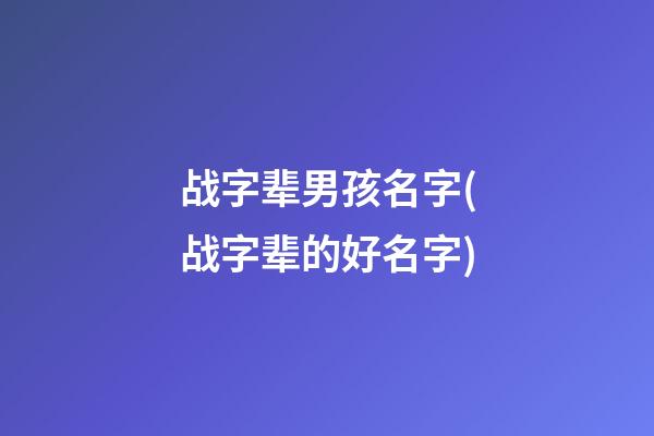 战字辈男孩名字(战字辈的好名字)