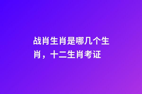 战肖生肖是哪几个生肖，十二生肖考证(3)