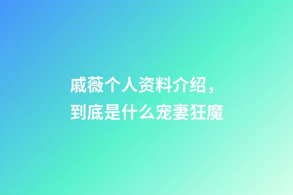 戚薇个人资料介绍，到底是什么宠妻狂魔-第1张-观点-玄机派