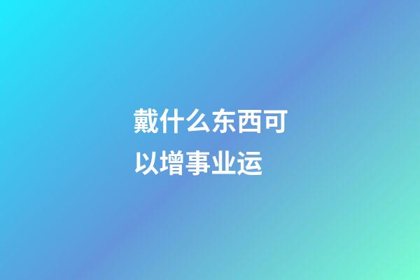 戴什么东西可以增事业运