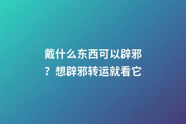 戴什么东西可以辟邪？想辟邪转运就看它