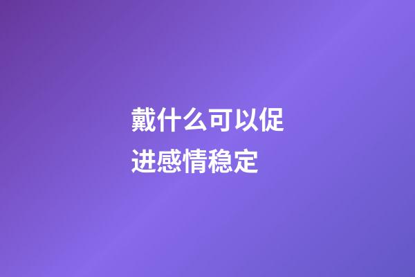 戴什么可以促进感情稳定