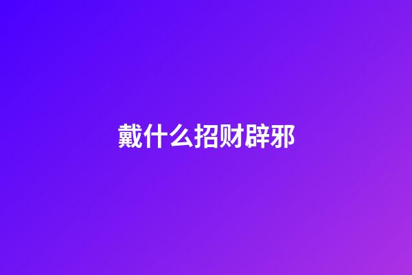 戴什么招财辟邪