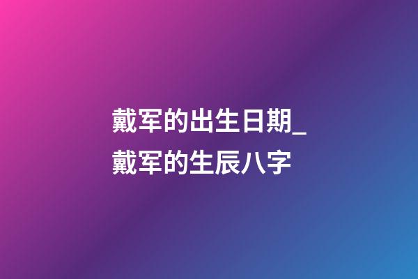 戴军的出生日期_戴军的生辰八字
