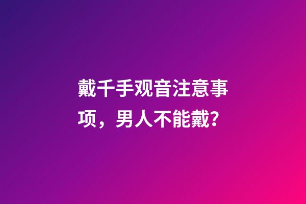 戴千手观音注意事项，男人不能戴？