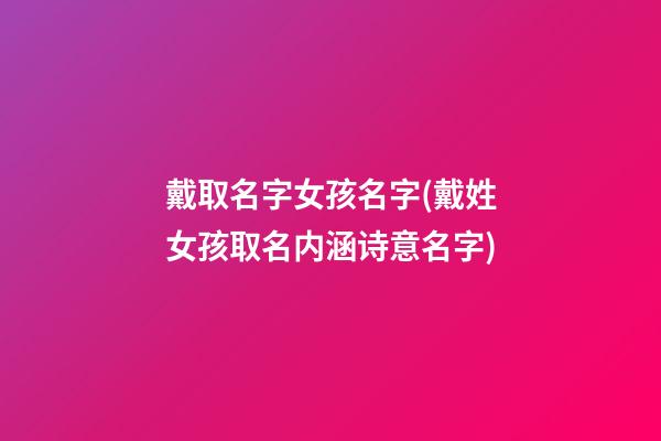 戴取名字女孩名字(戴姓女孩取名内涵诗意名字)