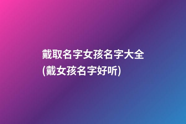 戴取名字女孩名字大全(戴女孩名字好听)