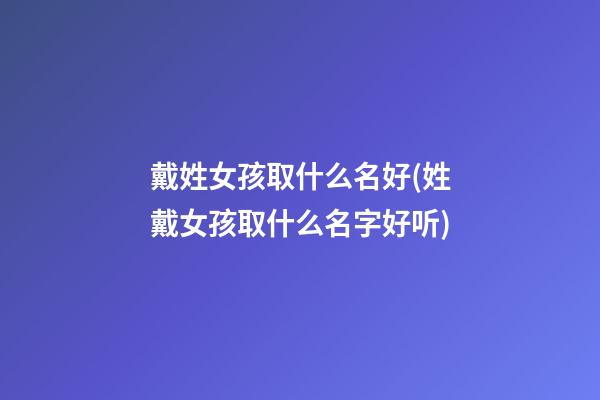 戴姓女孩取什么名好(姓戴女孩取什么名字好听)