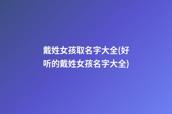 戴姓女孩取名字大全(好听的戴姓女孩名字大全)