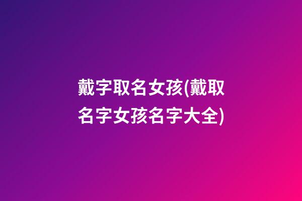 戴字取名女孩(戴取名字女孩名字大全)