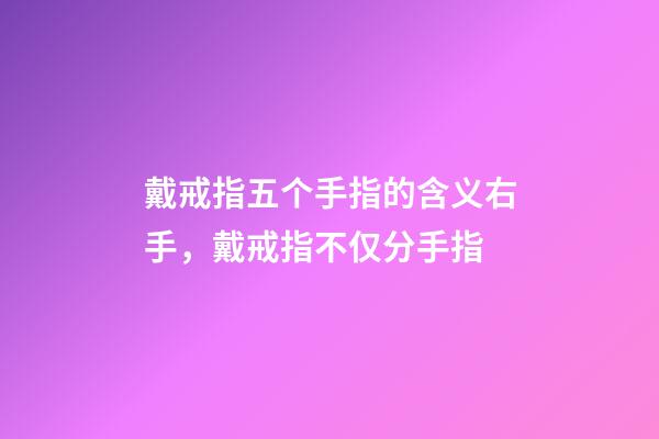 戴戒指五个手指的含义右手，戴戒指不仅分手指-第1张-观点-玄机派