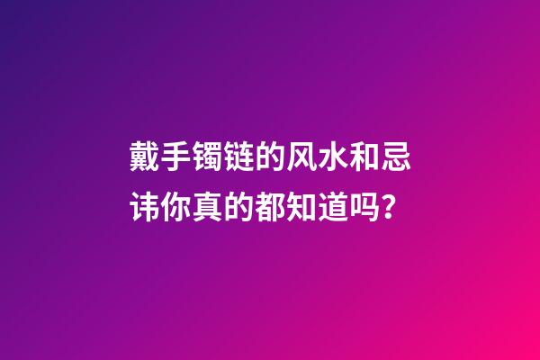 戴手镯链的风水和忌讳你真的都知道吗？
