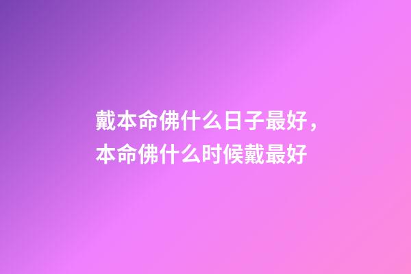 戴本命佛什么日子最好，本命佛什么时候戴最好