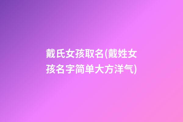 戴氏女孩取名(戴姓女孩名字简单大方洋气)