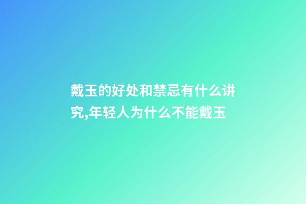 戴玉的好处和禁忌有什么讲究,年轻人为什么不能戴玉-第1张-观点-玄机派