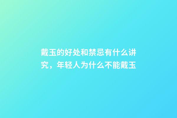 戴玉的好处和禁忌有什么讲究，年轻人为什么不能戴玉-第1张-观点-玄机派